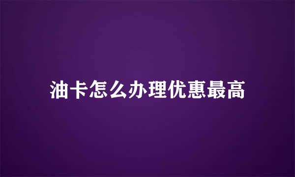 油卡怎么办理优惠最高