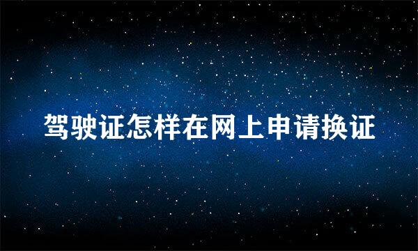 驾驶证怎样在网上申请换证