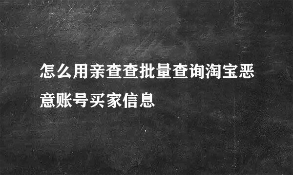 怎么用亲查查批量查询淘宝恶意账号买家信息