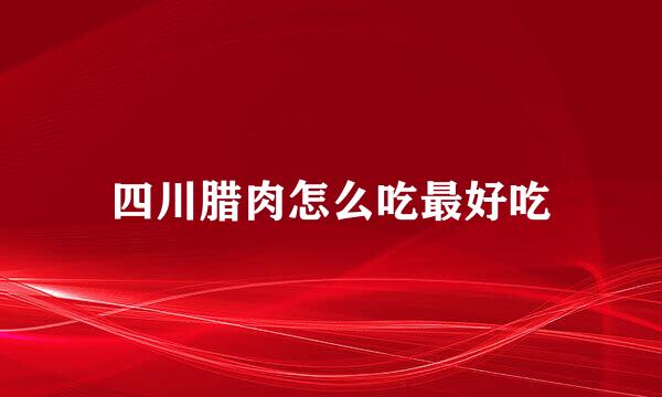 四川腊肉怎么吃最好吃