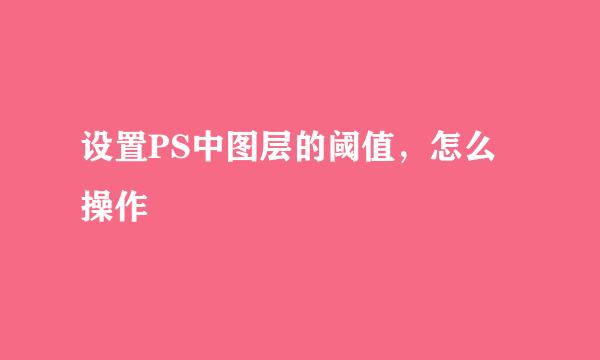 设置PS中图层的阈值，怎么操作