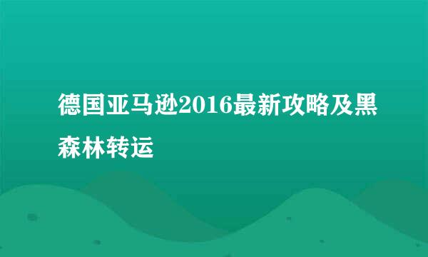德国亚马逊2016最新攻略及黑森林转运