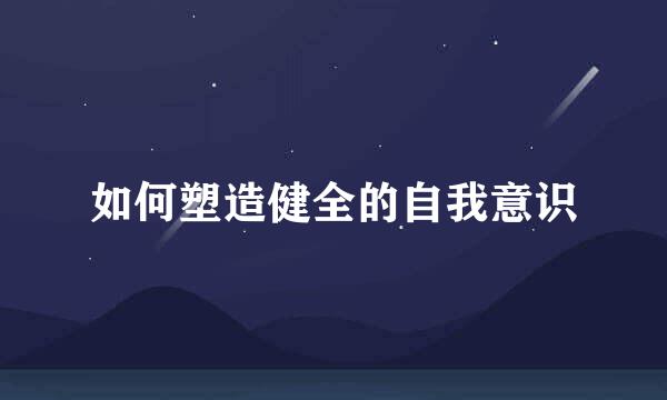 如何塑造健全的自我意识