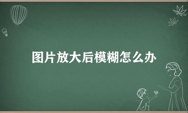 图片放大后模糊怎么办