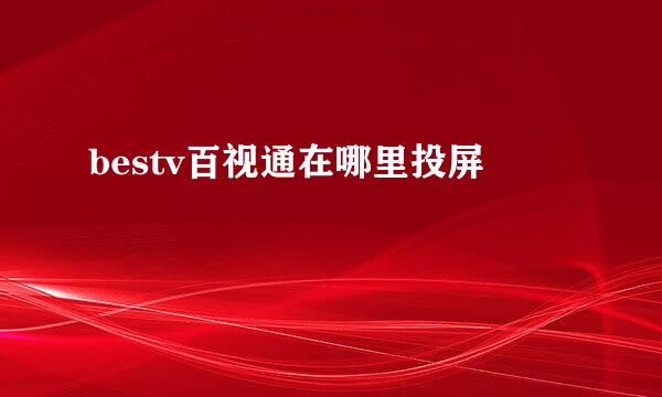 bestv百视通在哪里投屏