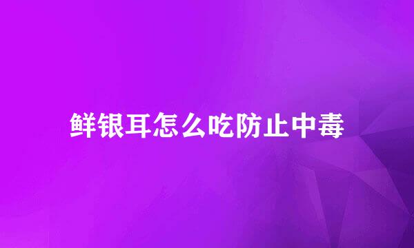 鲜银耳怎么吃防止中毒