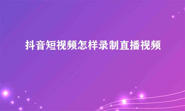 抖音短视频怎样录制直播视频