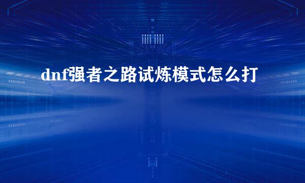 dnf强者之路试炼模式怎么打