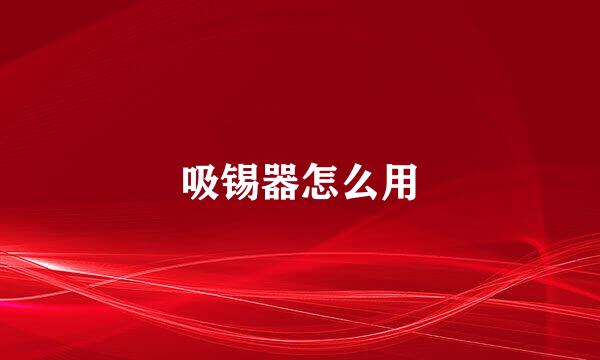 吸锡器怎么用