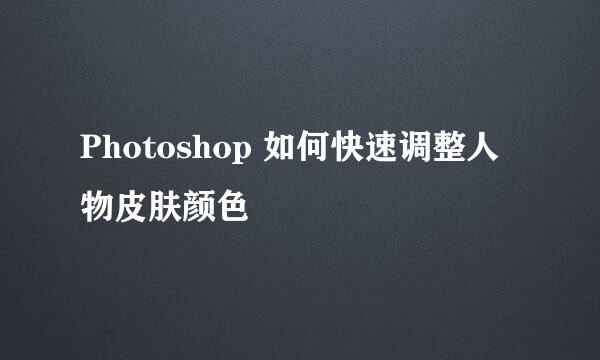 Photoshop 如何快速调整人物皮肤颜色