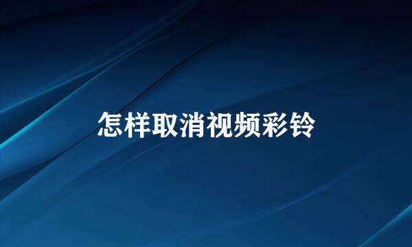 怎样取消视频彩铃