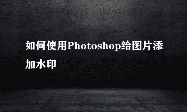 如何使用Photoshop给图片添加水印