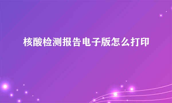 核酸检测报告电子版怎么打印