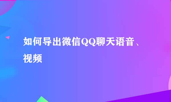 如何导出微信QQ聊天语音、视频