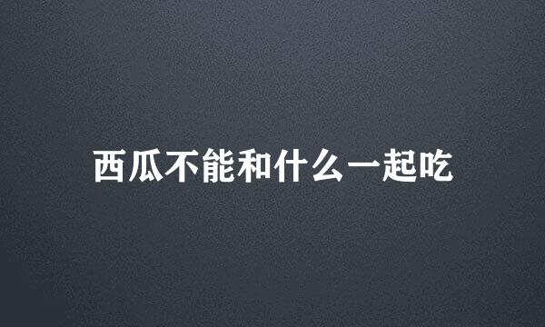 西瓜不能和什么一起吃