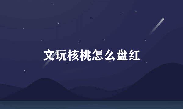 文玩核桃怎么盘红