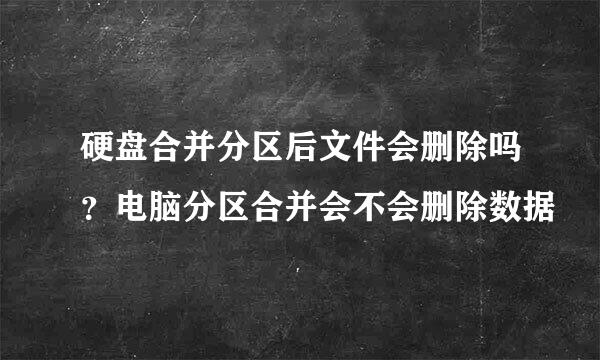 硬盘合并分区后文件会删除吗？电脑分区合并会不会删除数据