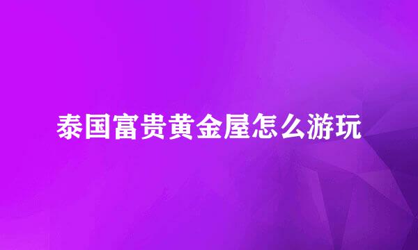 泰国富贵黄金屋怎么游玩