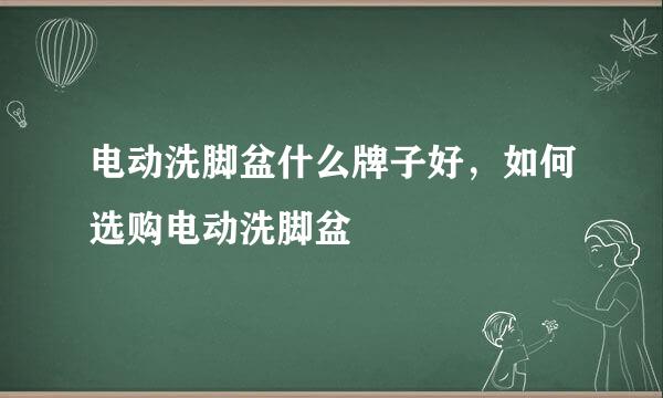 电动洗脚盆什么牌子好，如何选购电动洗脚盆