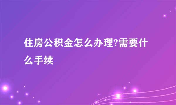 住房公积金怎么办理?需要什么手续
