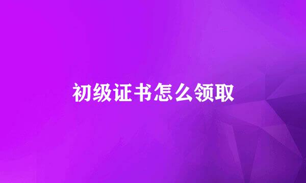 初级证书怎么领取