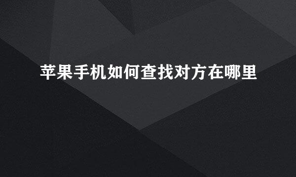 苹果手机如何查找对方在哪里