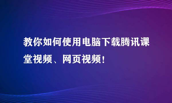 教你如何使用电脑下载腾讯课堂视频、网页视频！