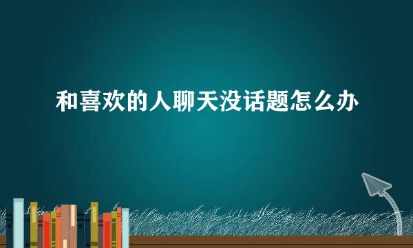 和喜欢的人聊天没话题怎么办