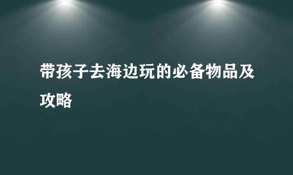 带孩子去海边玩的必备物品及攻略