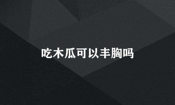 吃木瓜可以丰胸吗