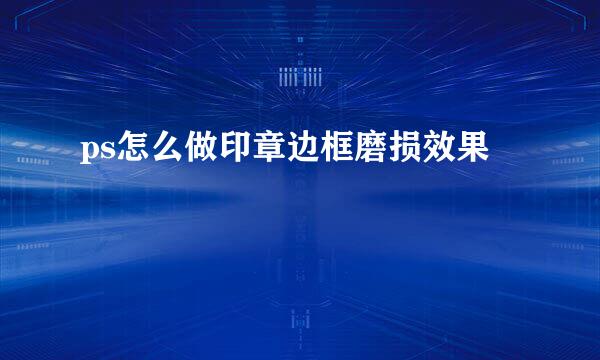 ps怎么做印章边框磨损效果