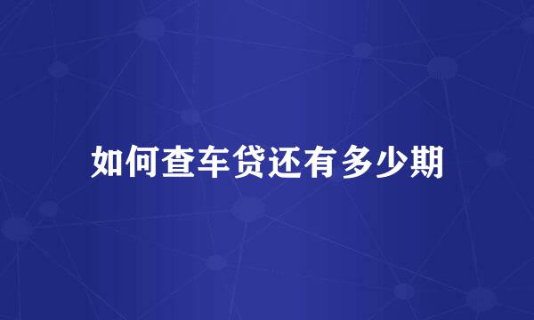 如何查车贷还有多少期