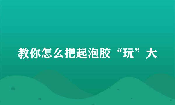 教你怎么把起泡胶“玩”大