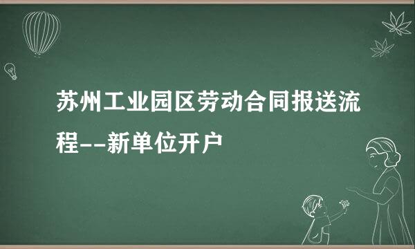 苏州工业园区劳动合同报送流程--新单位开户