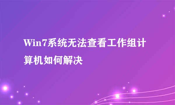 Win7系统无法查看工作组计算机如何解决
