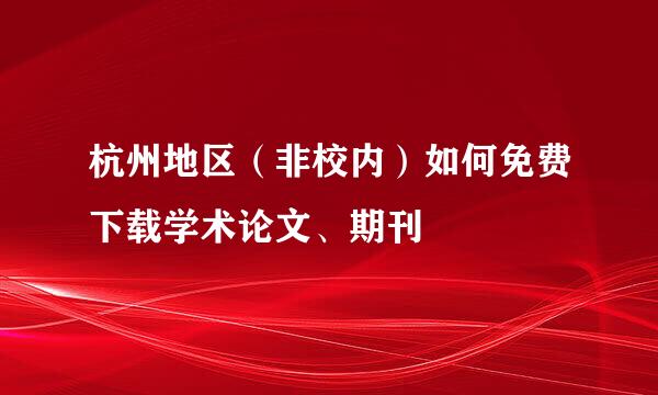 杭州地区（非校内）如何免费下载学术论文、期刊