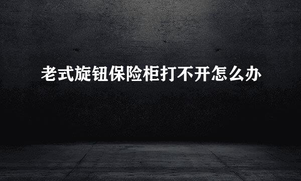 老式旋钮保险柜打不开怎么办