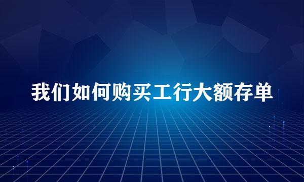 我们如何购买工行大额存单