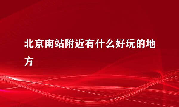 北京南站附近有什么好玩的地方