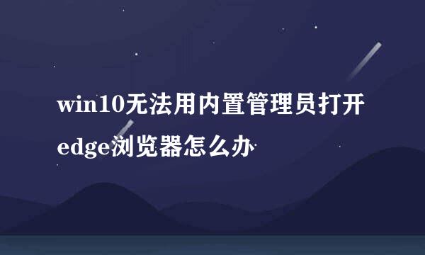 win10无法用内置管理员打开edge浏览器怎么办