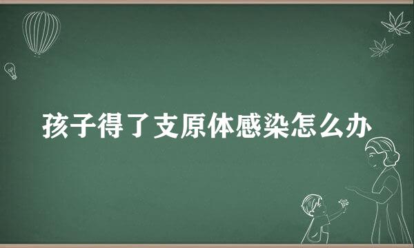 孩子得了支原体感染怎么办