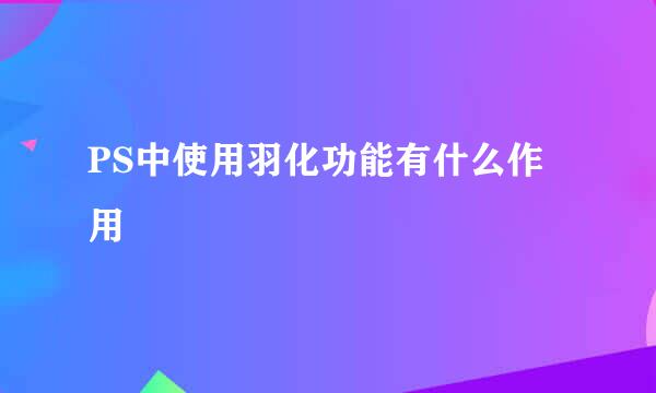 PS中使用羽化功能有什么作用