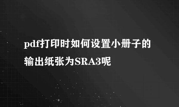 pdf打印时如何设置小册子的输出纸张为SRA3呢