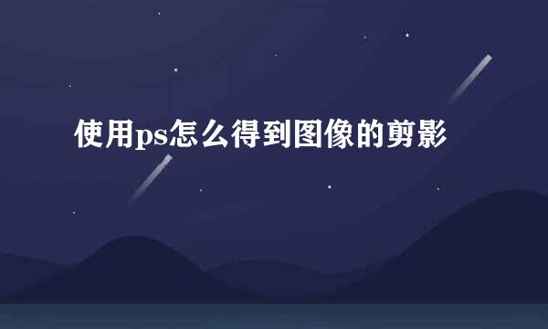 使用ps怎么得到图像的剪影