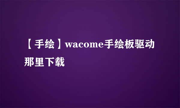 【手绘】wacome手绘板驱动那里下载