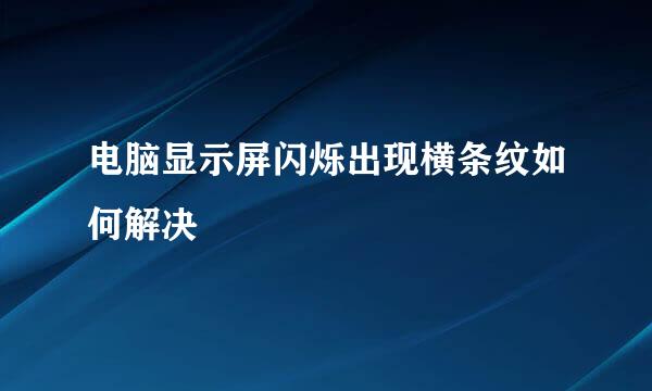 电脑显示屏闪烁出现横条纹如何解决