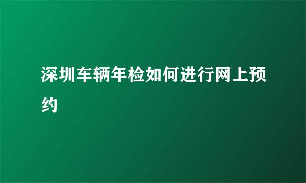 深圳车辆年检如何进行网上预约