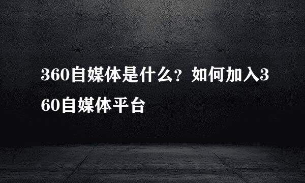 360自媒体是什么？如何加入360自媒体平台