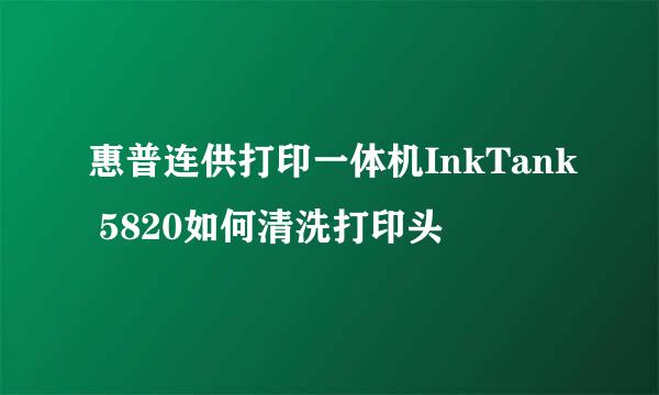 惠普连供打印一体机InkTank 5820如何清洗打印头