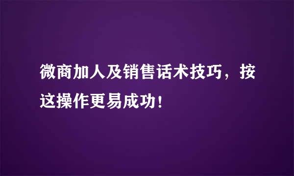 微商加人及销售话术技巧，按这操作更易成功！